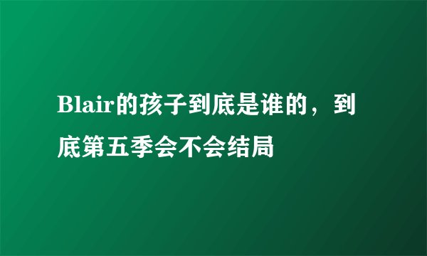 Blair的孩子到底是谁的，到底第五季会不会结局