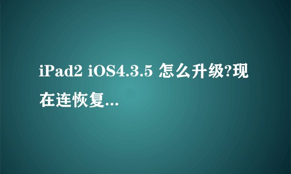 iPad2 iOS4.3.5 怎么升级?现在连恢复都不行了怎么办？