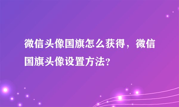 微信头像国旗怎么获得，微信国旗头像设置方法？