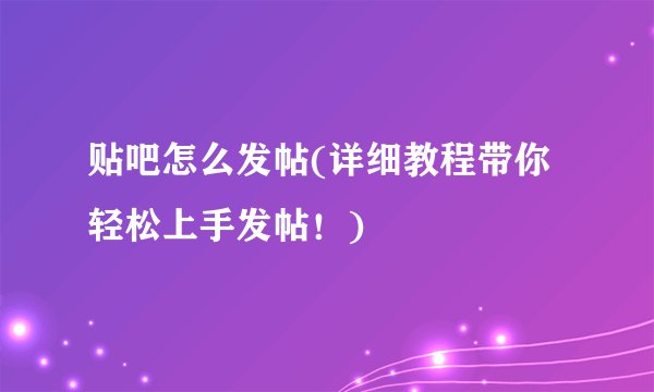 贴吧怎么发帖(详细教程带你轻松上手发帖！)