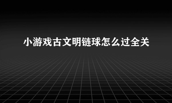 小游戏古文明链球怎么过全关