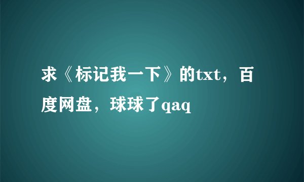 求《标记我一下》的txt，百度网盘，球球了qaq