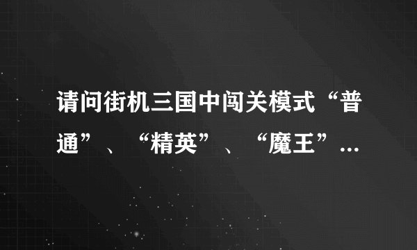 请问街机三国中闯关模式“普通”、“精英”、“魔王”各级的开启战力要求分别多少？