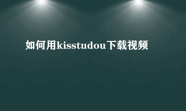 如何用kisstudou下载视频