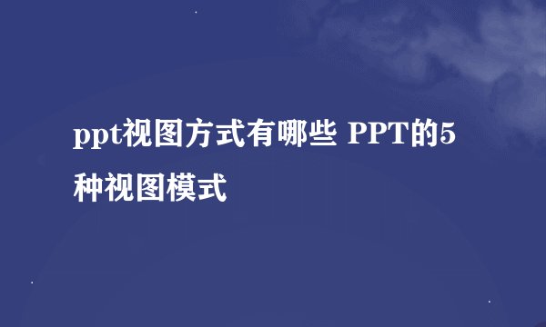 ppt视图方式有哪些 PPT的5种视图模式