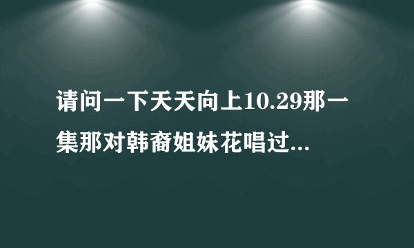 请问一下天天向上10.29那一集那对韩裔姐妹花唱过那几首歌的歌名叫什么？