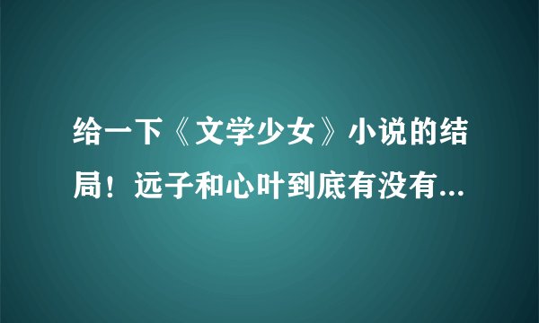 给一下《文学少女》小说的结局！远子和心叶到底有没有走在一起？给下介绍
