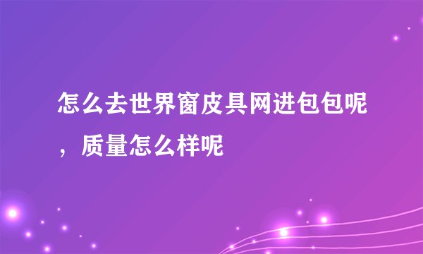 怎么去世界窗皮具网进包包呢，质量怎么样呢