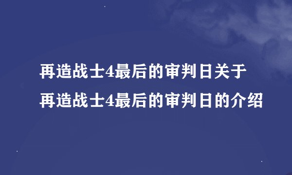 再造战士4最后的审判日关于再造战士4最后的审判日的介绍