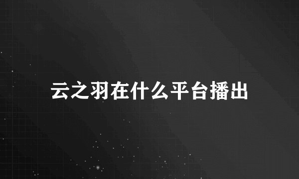 云之羽在什么平台播出
