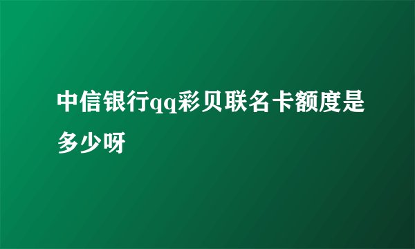 中信银行qq彩贝联名卡额度是多少呀