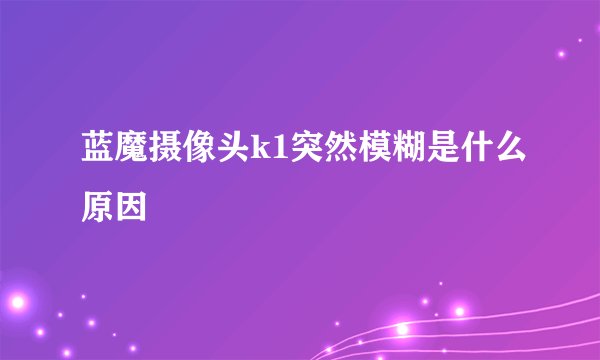 蓝魔摄像头k1突然模糊是什么原因