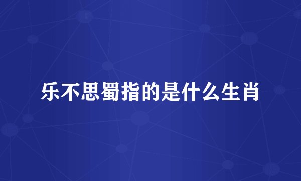 乐不思蜀指的是什么生肖