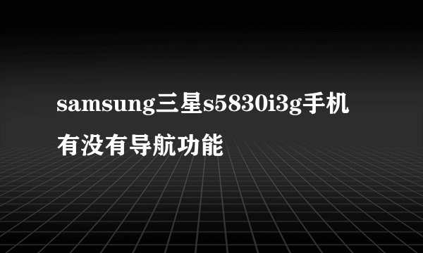 samsung三星s5830i3g手机有没有导航功能