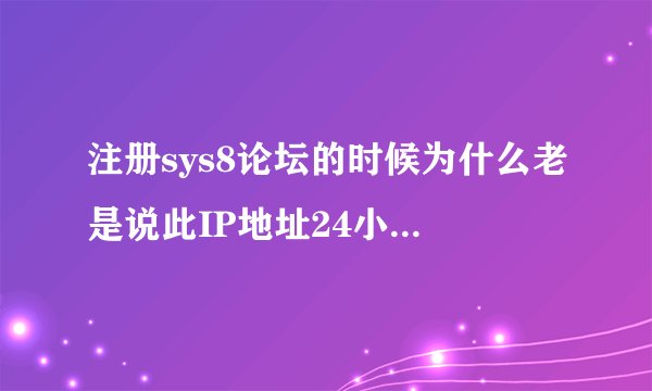 注册sys8论坛的时候为什么老是说此IP地址24小时内无法注册？