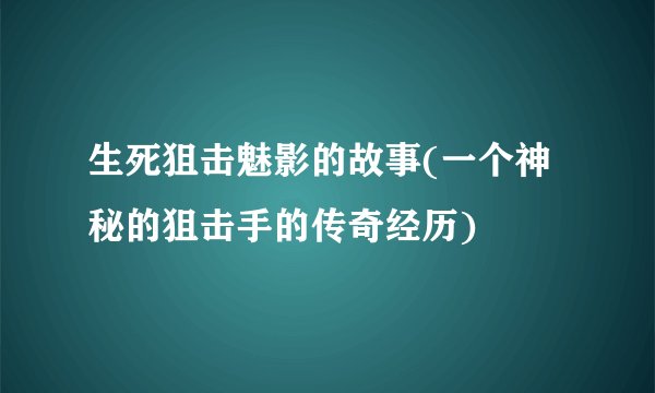 生死狙击魅影的故事(一个神秘的狙击手的传奇经历)