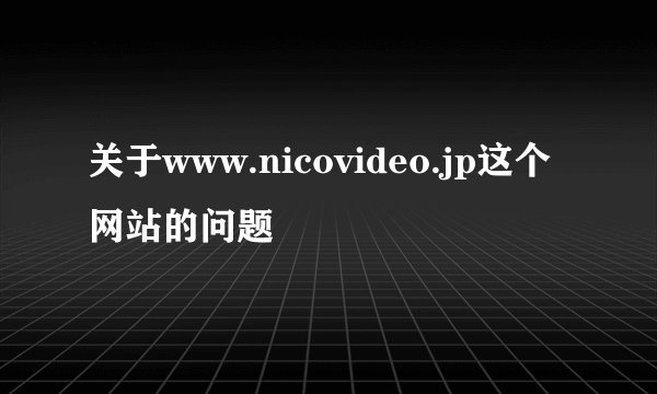 关于www.nicovideo.jp这个网站的问题