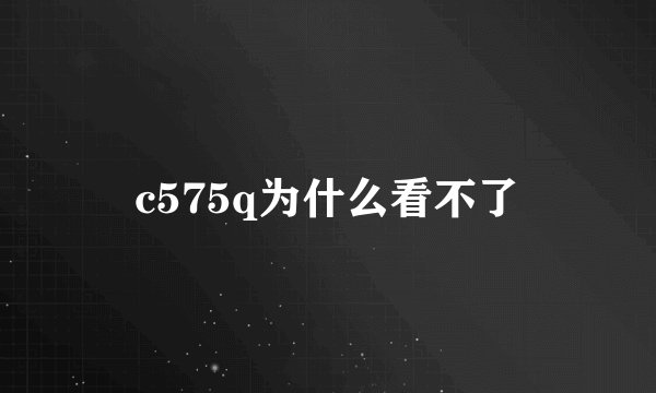 c575q为什么看不了