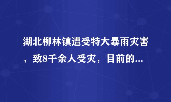 湖北柳林镇遭受特大暴雨灾害，致8千余人受灾，目前的情况如何？