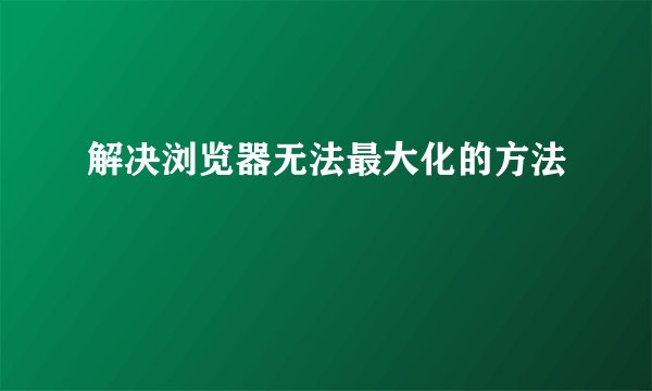 解决浏览器无法最大化的方法