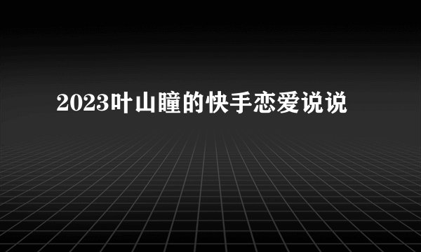 2023叶山瞳的快手恋爱说说