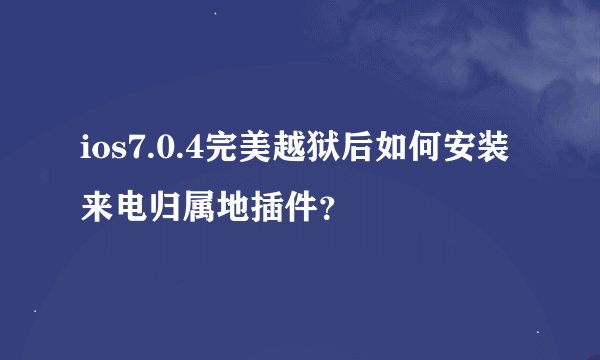 ios7.0.4完美越狱后如何安装来电归属地插件？