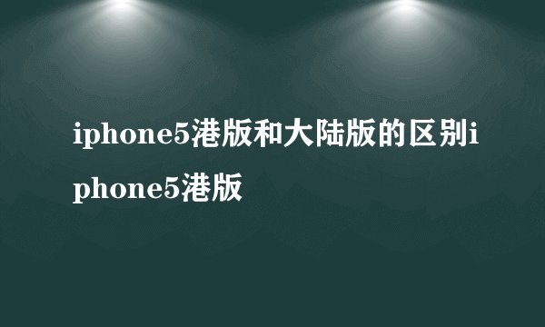 iphone5港版和大陆版的区别iphone5港版
