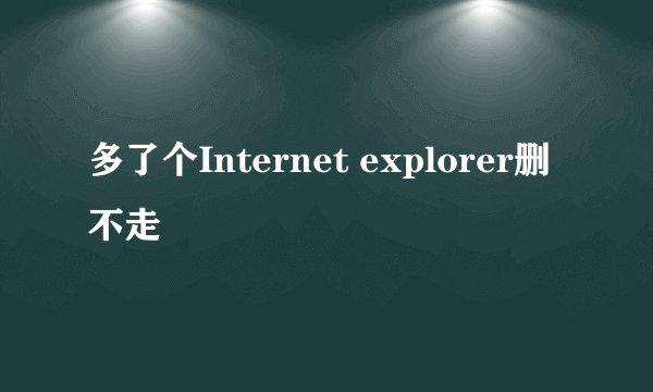 多了个Internet explorer删不走