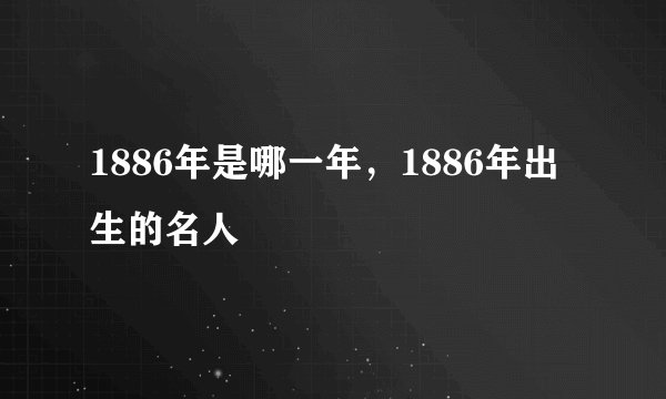 1886年是哪一年，1886年出生的名人