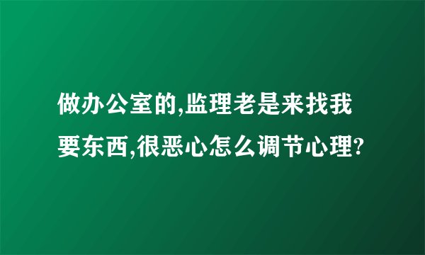 做办公室的,监理老是来找我要东西,很恶心怎么调节心理?