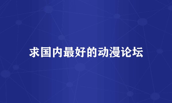 求国内最好的动漫论坛