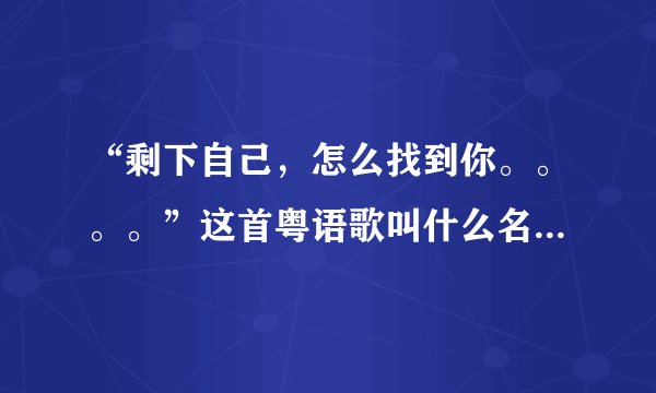 “剩下自己，怎么找到你。。。。”这首粤语歌叫什么名字？谁唱的？