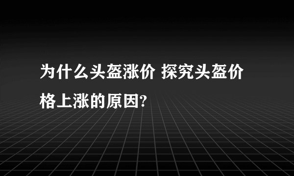 为什么头盔涨价 探究头盔价格上涨的原因?