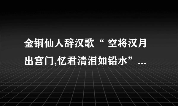 金铜仙人辞汉歌“ 空将汉月出宫门,忆君清泪如铅水”空字的妙处