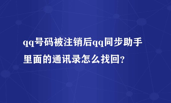 qq号码被注销后qq同步助手里面的通讯录怎么找回？