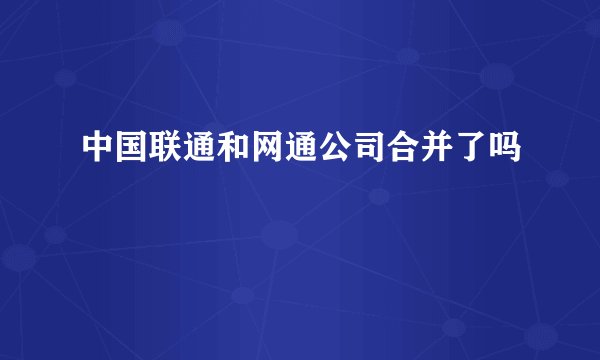 中国联通和网通公司合并了吗