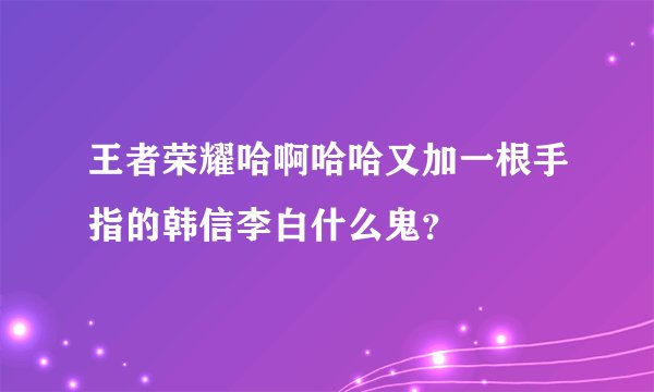 王者荣耀哈啊哈哈又加一根手指的韩信李白什么鬼?