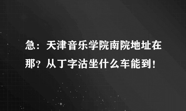 急：天津音乐学院南院地址在那？从丁字沽坐什么车能到！