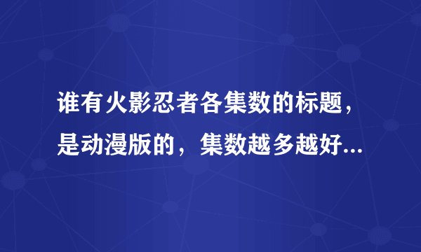 谁有火影忍者各集数的标题，是动漫版的，集数越多越好，最好到现在的577集