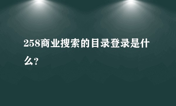 258商业搜索的目录登录是什么？