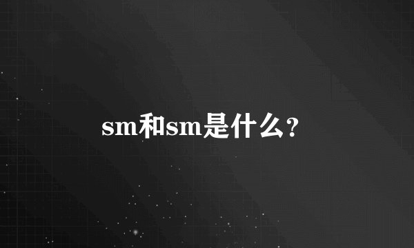 sm和sm是什么？