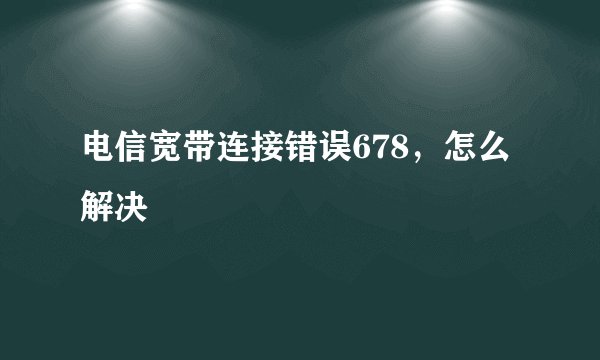 电信宽带连接错误678，怎么解决
