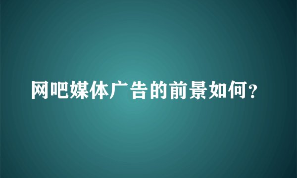 网吧媒体广告的前景如何？