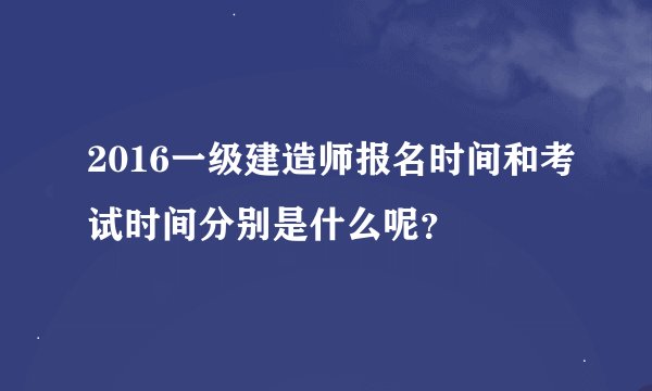 2016一级建造师报名时间和考试时间分别是什么呢？