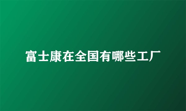富士康在全国有哪些工厂
