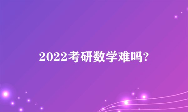 2022考研数学难吗?