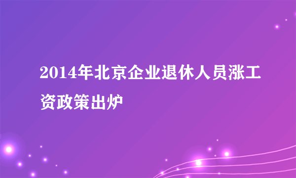 2014年北京企业退休人员涨工资政策出炉