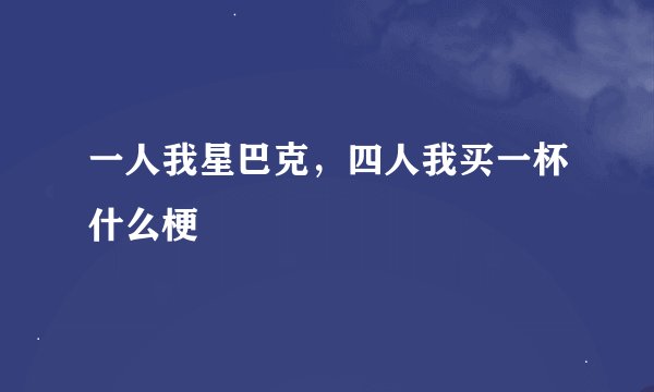 一人我星巴克，四人我买一杯什么梗