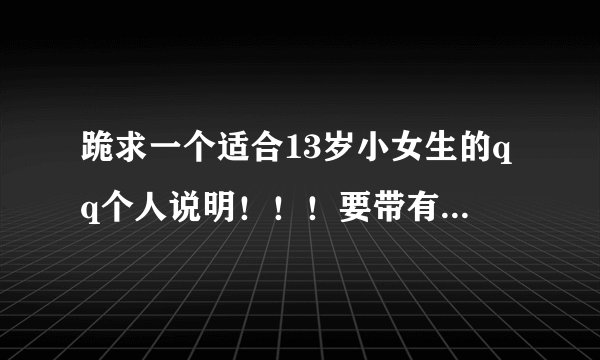 跪求一个适合13岁小女生的qq个人说明！！！要带有符号组成的图案哦！