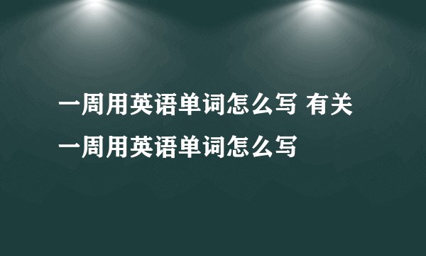 一周用英语单词怎么写 有关一周用英语单词怎么写